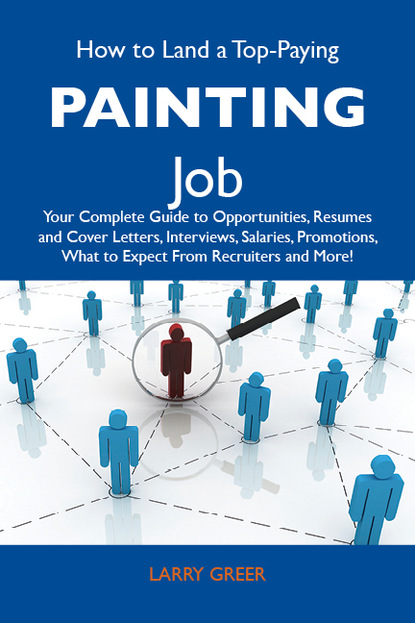 Greer Larry - How to Land a Top-Paying Painting Job: Your Complete Guide to Opportunities, Resumes and Cover Letters, Interviews, Salaries, Promotions, What to Expect From Recruiters and More