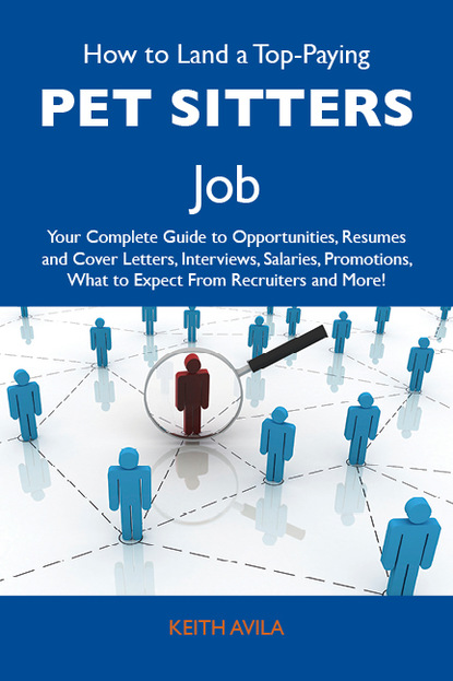 Avila Keith - How to Land a Top-Paying Pet sitters Job: Your Complete Guide to Opportunities, Resumes and Cover Letters, Interviews, Salaries, Promotions, What to Expect From Recruiters and More