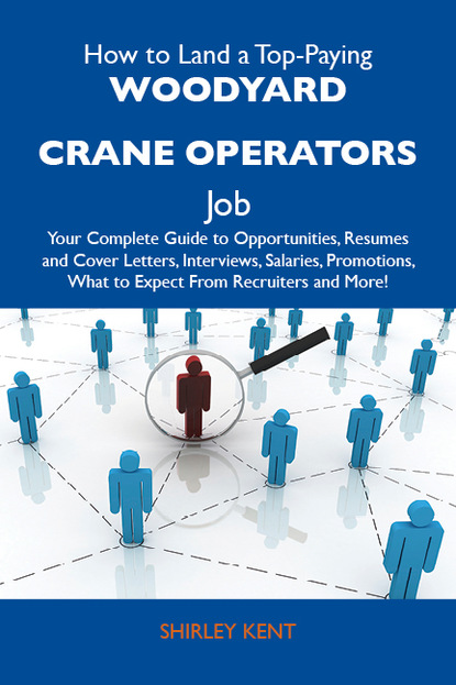 Kent Shirley - How to Land a Top-Paying Woodyard crane operators Job: Your Complete Guide to Opportunities, Resumes and Cover Letters, Interviews, Salaries, Promotions, What to Expect From Recruiters and More