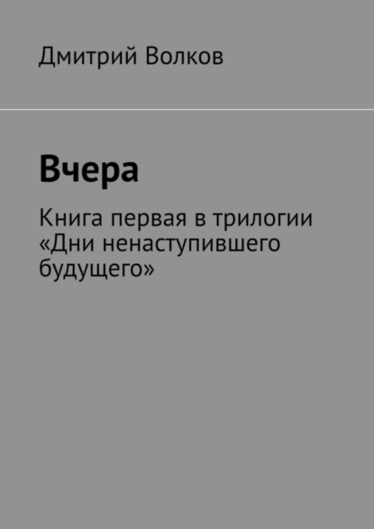 Обложка книги Вчера. Книга первая в трилогии «Дни ненаступившего будущего», Дмитрий Волков