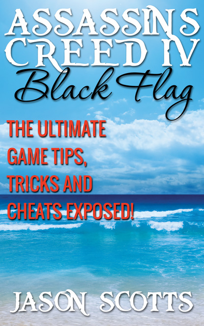 Jason Scotts — Assassin's Creed IV Black Flag: The Ultimate Game Tips, Tricks and Cheats Exposed!