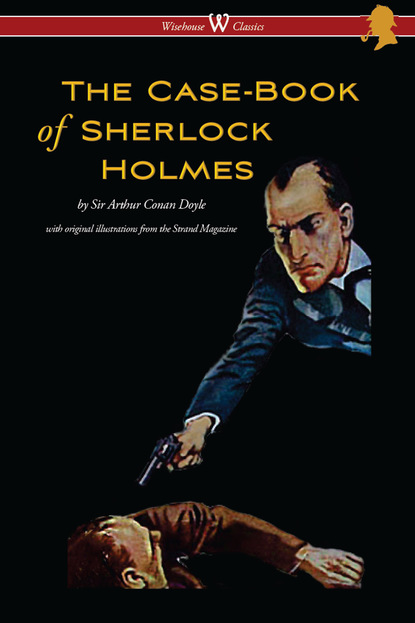 Arthur Conan Doyle — The Case-Book of Sherlock Holmes (Wisehouse Classics Edition - With Original Illustrations)