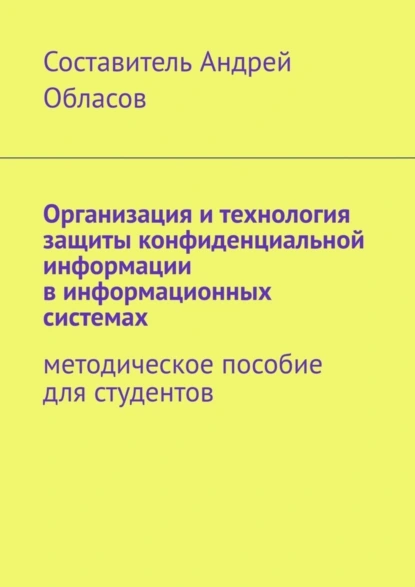 Обложка книги Организация и технология защиты конфиденциальной информации в информационных системах. Методическое пособие для студентов, Андрей Александрович Обласов