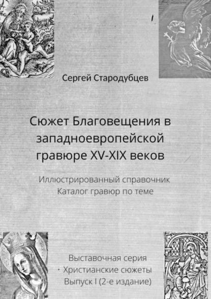 Обложка книги Сюжет Благовещения в западноевропейской гравюре XV—XIX веков. Иллюстрированный справочник. Каталог гравюр по теме. Выставочная серия. Христианские сюжеты. Выпуск 1 (2-е издание), Сергей Стародубцев