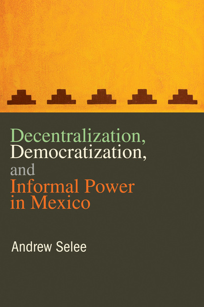 Andrew Selee - Decentralization, Democratization, and Informal Power in Mexico