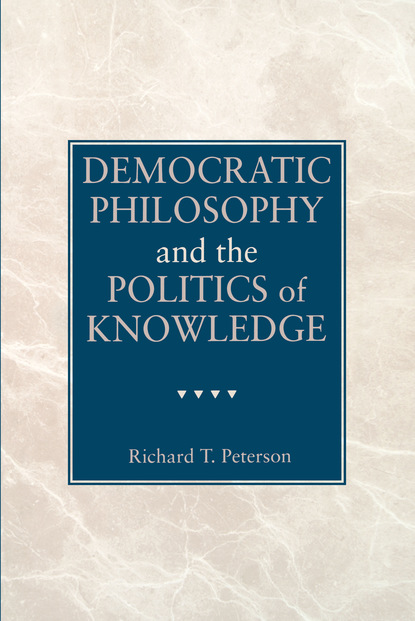 Richard  T. Peterson - Democratic Philosophy and the Politics of Knowledge