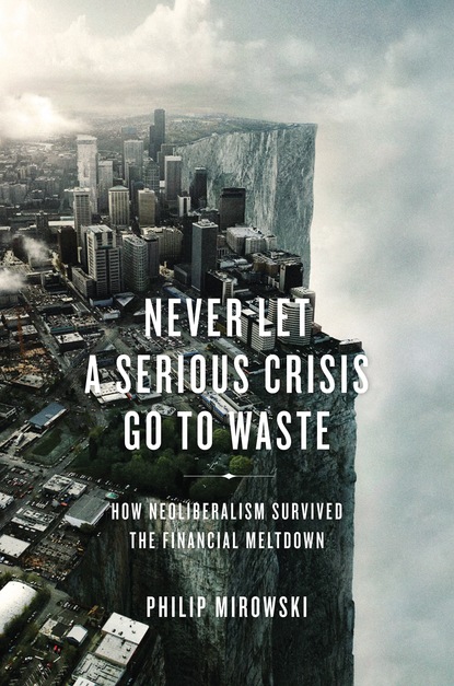 Philip  Mirowski - Never Let A Serious Crisis Go to Waste