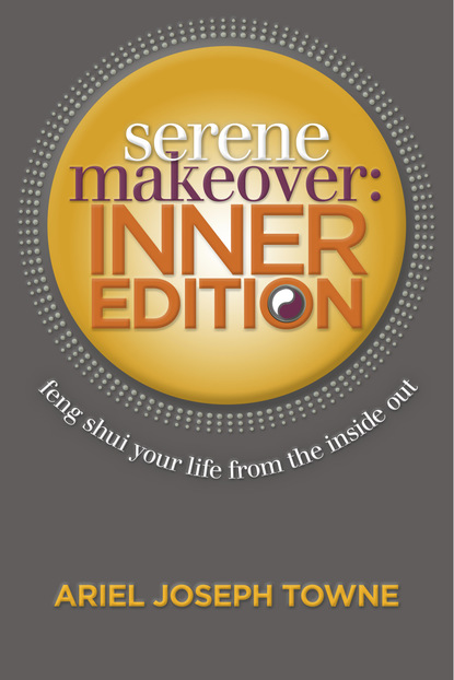 Ariel Joseph Towne — Serene Makeover Inner Edition: Feng Shui Your Life from the Inside Out