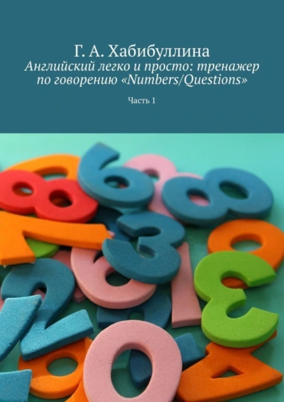 Обложка книги Английский легко и просто: тренажер по говорению «Numbers/Questions». Часть 1, Г. А. Хабибуллина