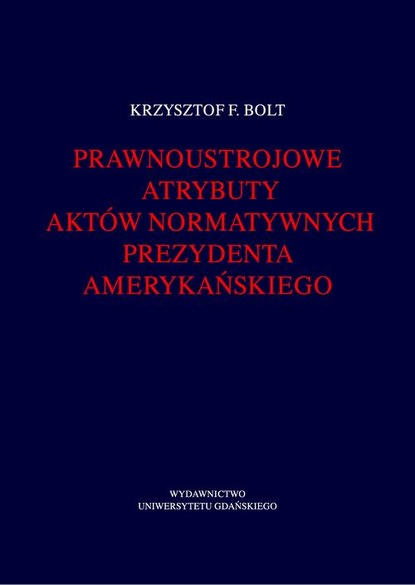 Krzysztof F. Bolt - Prawnoustrojowe atrybuty aktów normatywnych prezydenta amerykańskiego