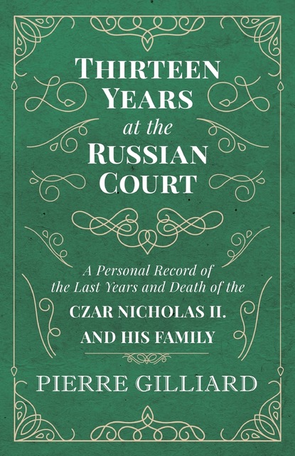 Pierre Gilliard — Thirteen Years at the Russian Court - A Personal Record of the Last Years and Death of the Czar Nicholas II. and his Family