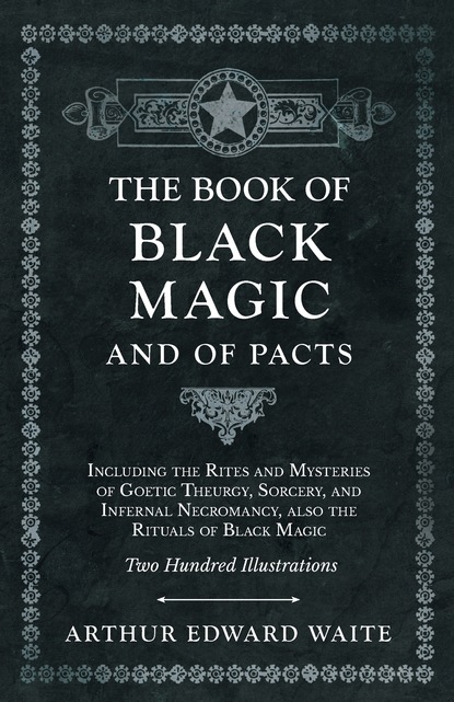 Arthur Edward Waite — The Book of Black Magic and of Pacts - Including the Rites and Mysteries of Goetic Theurgy, Sorcery, and Infernal Necromancy, also the Rituals of Black Magic - Two Hundred Illustrations