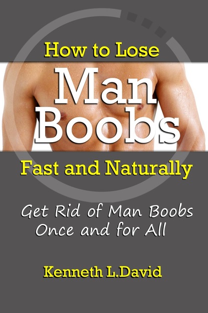 Kenneth L. David — How to Lose Man Boobs Fast and Naturally: Get Rid of Man Boobs Once and for All