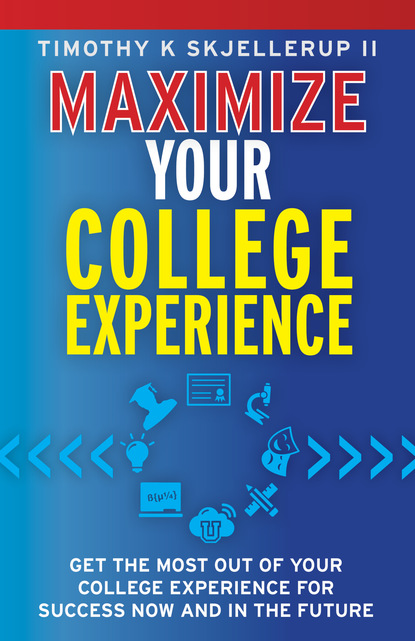 Timothy Skjellerup - Maximize Your College Experience : Get the Most Out of Your College Experience for Success Now and In the Future