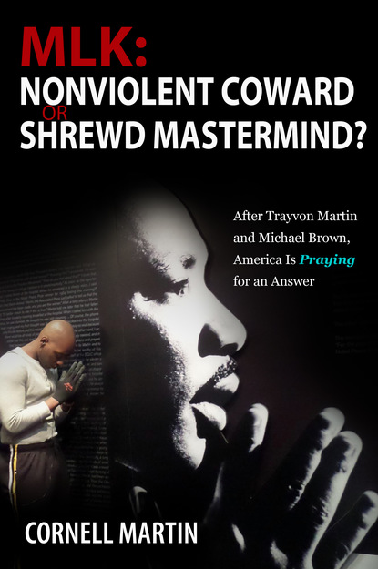 Cornell Martin - MLK: Nonviolent Coward or Shrewd Mastermind? After Trayvon Martin and Michael Brown, America Is Praying for an Answer