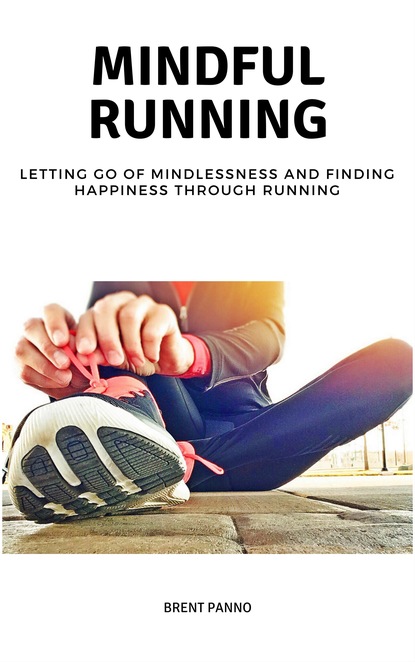 Brent Panno — Mindful Running: Letting go of Mindlessness and Finding Happiness through Running