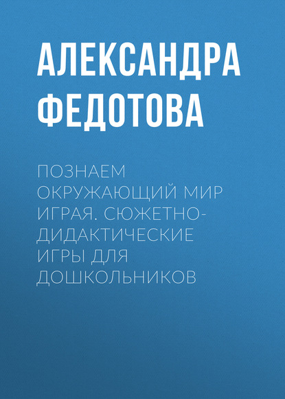 Познаем окружающий мир играя. Сюжетно-дидактические игры для дошкольников (Александра Федотова). 2014г. 