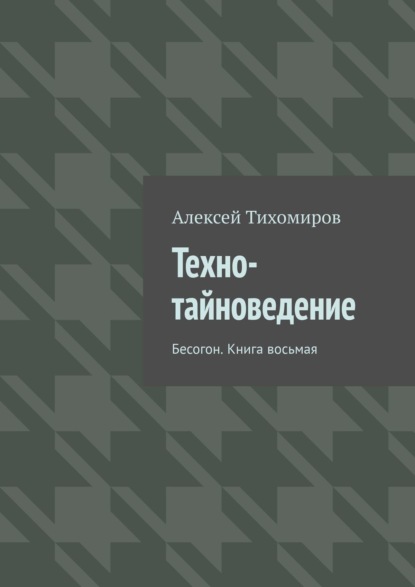 Алексей Тихомиров - Техно-тайноведение. Бесогон. Книга восьмая