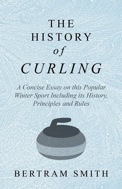 Bertram Smith — The History of Curling  - A Concise Essay on this Popular Winter Sport Including its History, Principles and Rules