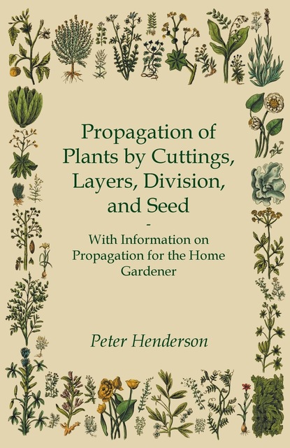 Peter Henderson A. - Propagation of Plants by Cuttings, Layers, Division, and Seed - With Information on Propagation for the Home Gardener