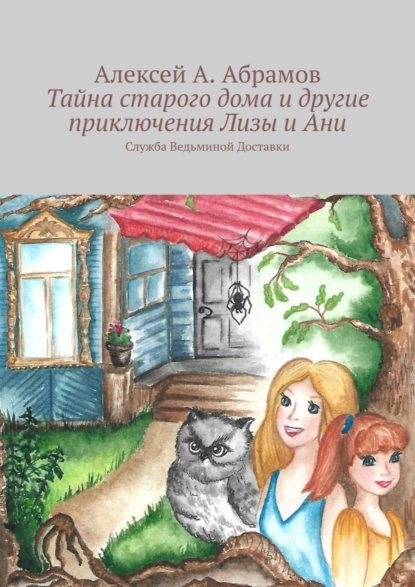 Обложка книги Тайна старого дома и другие приключения Лизы и Ани. Служба Ведьминой Доставки, Алексей А. Абрамов