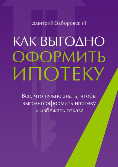 Дмитрий Заборовский - Как выгодно оформить ипотеку. Все, что нужно знать, чтобы выгодно оформить ипотеку и избежать отказа