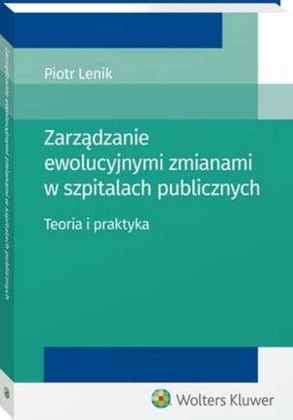 Piotr Lenik - Zarządzanie ewolucyjnymi zmianami w szpitalach publicznych. Teoria i praktyka