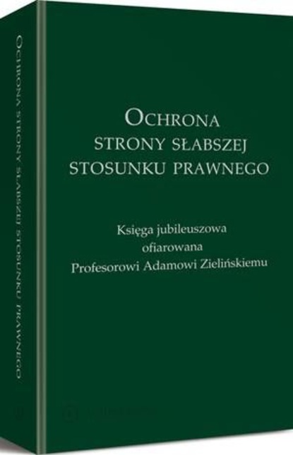 Ochrona strony słabszej stosunku prawnego. Księga jubileuszowa ofiarowana Profesorowi Adamowi Zielińskiemu