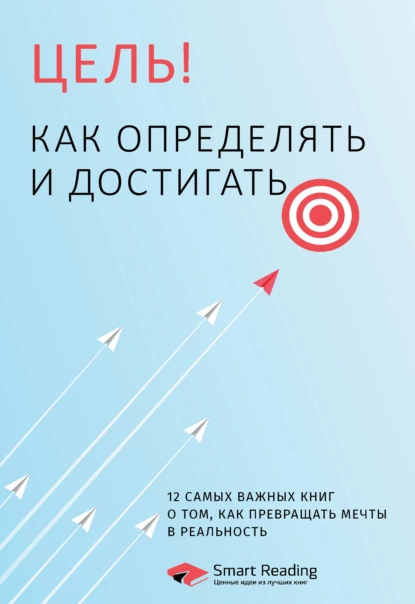 Обложка книги Цель! Как определять и достигать. 12 самых важных книг о том, как превращать мечты в реальность, Smart Reading