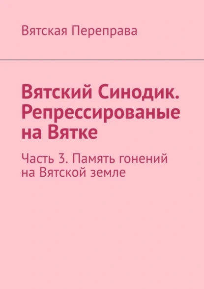 Обложка книги Вятский Синодик. Репрессированые на Вятке. Часть 3. Память гонений на Вятской земле, Андрей Лебедев