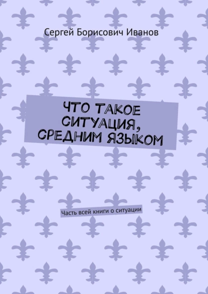 Обложка книги Что такое ситуация, средним языком. Часть всей книги о ситуации, Сергей Борисович Иванов