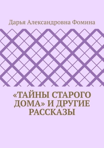 Обложка книги «Тайны старого дома» и другие рассказы, Дарья Александровна Фомина