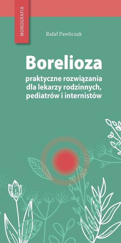 Rafał Pawliczak - Borelioza - praktyczne rozwiązania, dla lekarzy rodzinnych, pediatrów i internistów