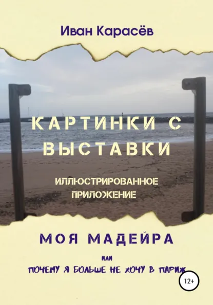 Обложка книги Картинки с выставки – иллюстрированное приложение. Моя Мадейра, или Почему я больше не хочу в Париж, Иван Карасёв