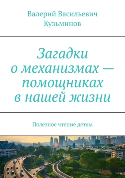 Обложка книги Загадки о механизмах – помощниках в нашей жизни. Полезное чтение детям, Валерий Васильевич Кузьминов