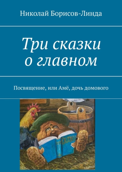 Обложка книги Три сказки о главном. Посвящение, или Амё, дочь домового, Николай Борисов-Линда