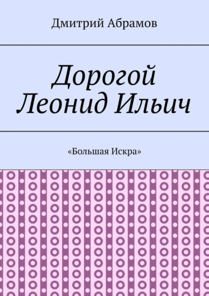 Обложка книги Дорогой Леонид Ильич. «Большая Искра», Дмитрий Абрамов