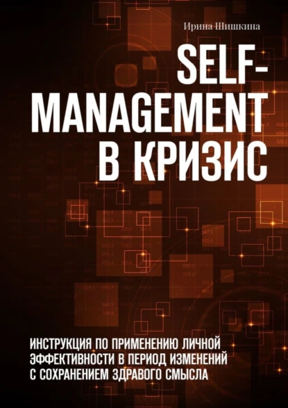 Обложка книги Self-management в кризис. ИНСТРУКЦИЯ ПО ПРИМЕНЕНИЮ личной эффективности в период изменений с сохранением здравого смысла, Ирина Шишкина