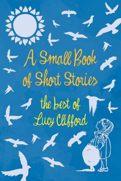 Lucy Clifford - A Small Book of Short Stories - The Best of Lucy Clifford