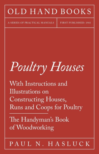 Paul N. Hasluck - Poultry Houses - With Instructions and Illustrations on Constructing Houses, Runs and Coops for Poultry - The Handyman's Book of Woodworking