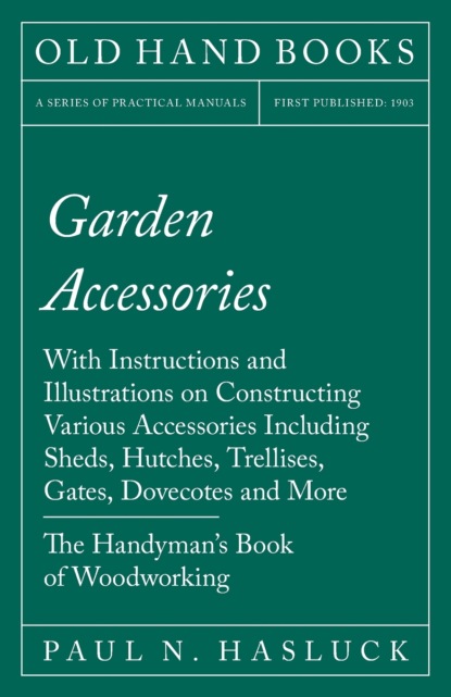 Paul N. Hasluck - Garden Accessories - With Instructions and Illustrations on Constructing Various Accessories Including Sheds, Hutches, Trellises, Gates, Dovecotes and More - The Handyman's Book of Woodworking