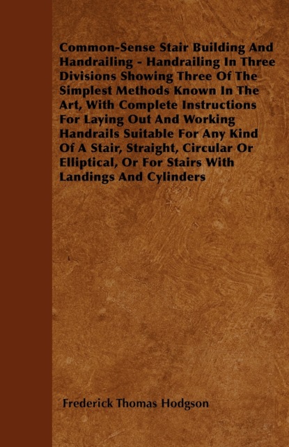 Frederick Thomas Hodgson - Common-Sense Stair Building And Handrailing - Handrailing In Three Divisions Showing Three Of The Simplest Methods Known In The Art