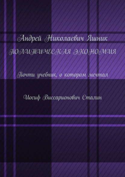 Обложка книги Политическая экономия. Почти учебник, о котором мечтал Иосиф Виссарионович Сталин, Андрей Николаевич Яшник