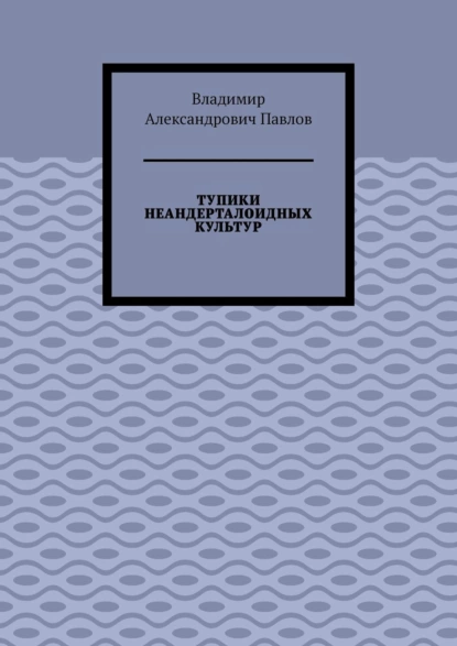 Обложка книги Тупики неандерталоидных культур, Владимир Александрович Павлов