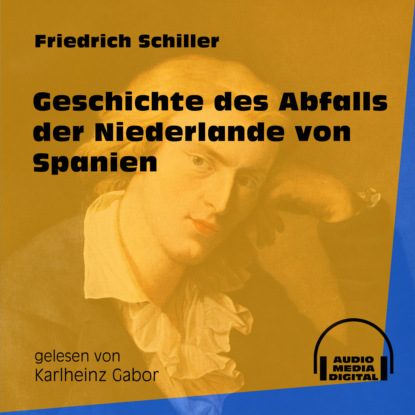 Friedrich Schiller - Geschichte des Abfalls der Niederlande von Spanien (Ungekürzt)