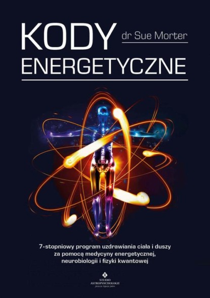 Sue Morter - Kody Energetyczne. 7-stopniowy program uzdrawiania ciała i duszy za pomocą medycyny energetycznej, neurobiologii i fizyki kwantowej