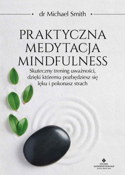 Michael Smith - Praktyczna medytacja mindfulness. Skuteczny trening uważności, dzięki któremu pozbędziesz się lęku i pokonasz strach