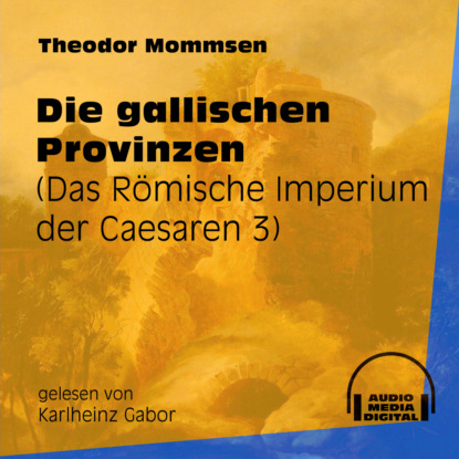 Theodor Mommsen - Die gallischen Provinzen - Das Römische Imperium der Caesaren, Band 3 (Ungekürzt)