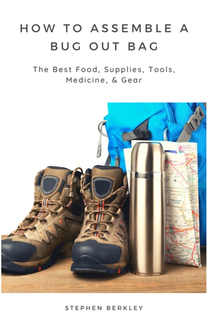 Stephen Berkley - How to Assemble a Bug Out Bag: The Best Food, Supplies, Tools, Medicine, & Gear