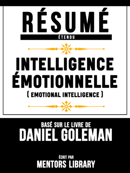 Mentors Library - Resume Etendu: Intelligence Emotionnelle (Emotional Intelligence) - Base Sur Le Livre De Daniel Goleman